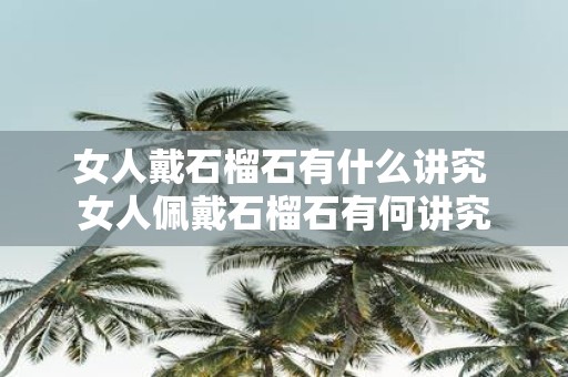 女人戴石榴石有什么讲究 女人佩戴石榴石有何讲究