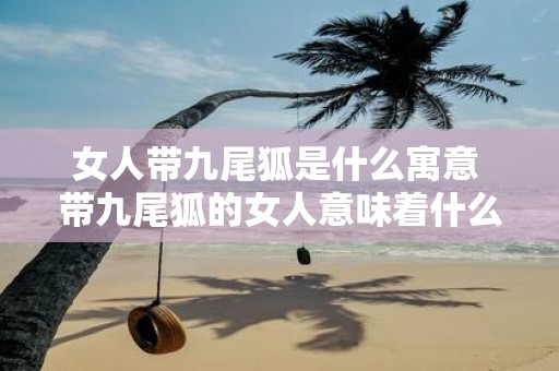 女人带九尾狐是什么寓意 带九尾狐的女人意味着什么