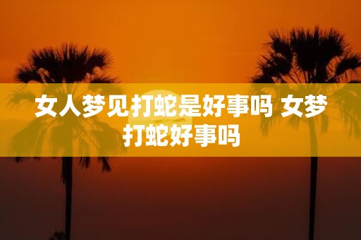 女人梦见打蛇是好事吗 女梦打蛇好事吗