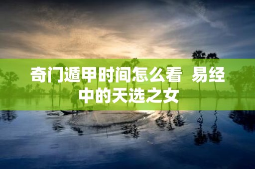 奇门遁甲时间怎么看 易经中的天选之女