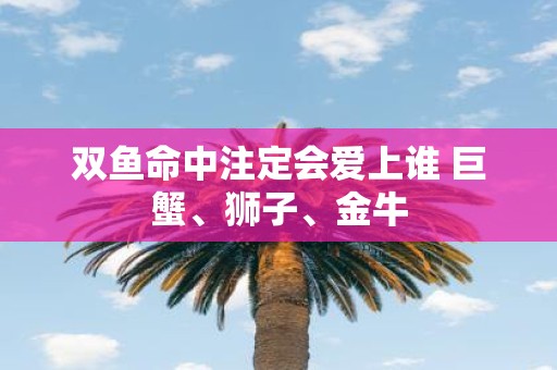 双鱼命中注定会爱上谁 巨蟹、狮子、金牛