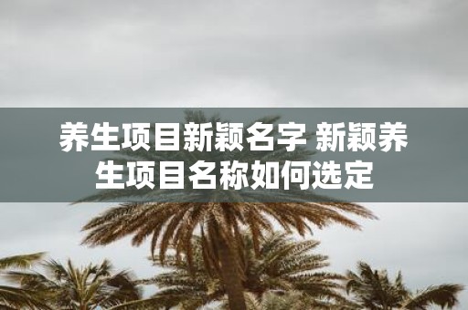 养生项目新颖名字 新颖养生项目名称如何选定