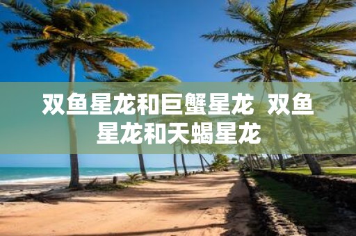 双鱼星龙和巨蟹星龙 双鱼星龙和天蝎星龙