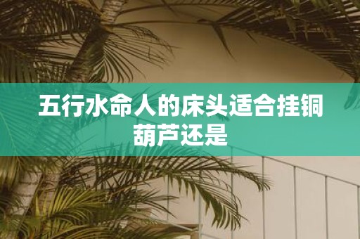 五行水命人的床头适合挂铜葫芦还是