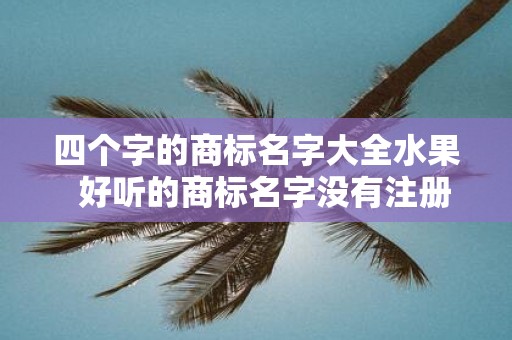 四个字的商标名字大全水果 好听的商标名字没有注册过的