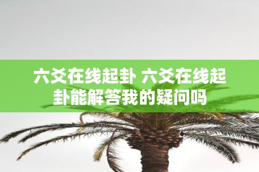 六爻在线起卦 六爻在线起卦能解答我的疑问吗