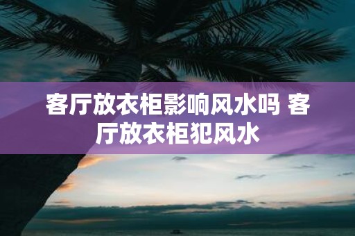 客厅放衣柜影响风水吗 客厅放衣柜犯风水