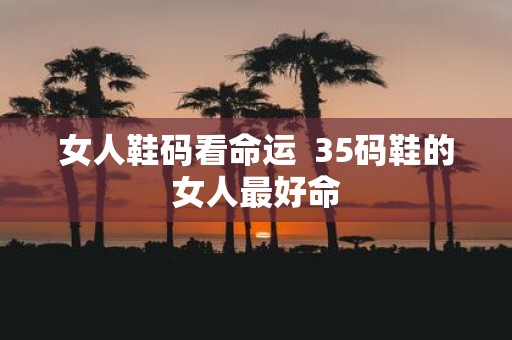 女人鞋码看命运 35码鞋的女人最好命