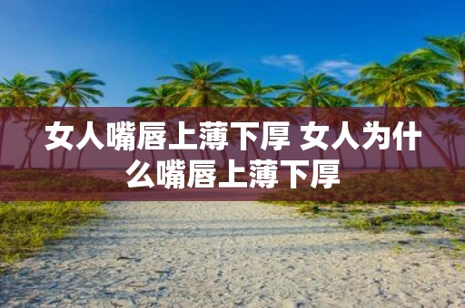 女人嘴唇上薄下厚 女人为什么嘴唇上薄下厚