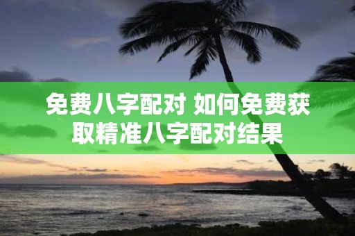 免费八字配对 如何免费获取精准八字配对结果