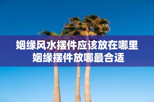 姻缘风水摆件应该放在哪里 姻缘摆件放哪最合适