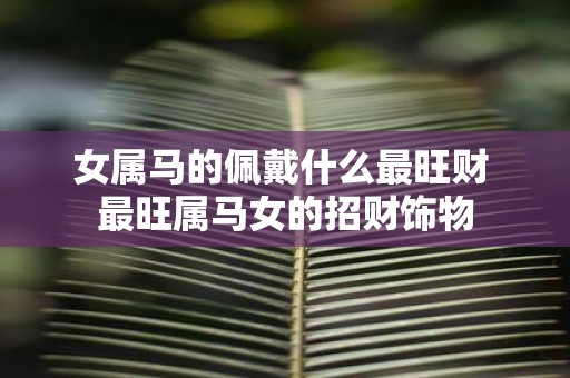 女属马的佩戴什么最旺财 最旺属马女的招财饰物