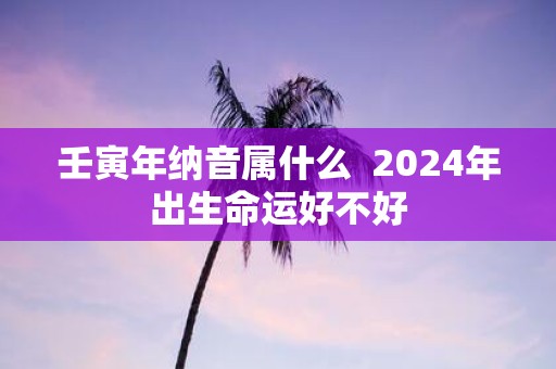 壬寅年纳音属什么 2025年出生命运好不好