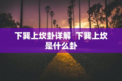 下巽上坎卦详解 下巽上坎是什么卦