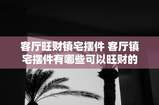 客厅旺财镇宅摆件 客厅镇宅摆件有哪些可以旺财的