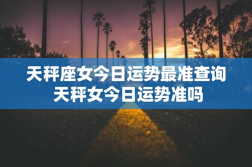 天秤座女今日运势最准查询 天秤女今日运势准吗