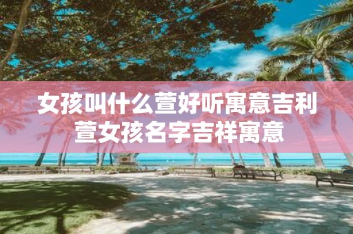 女孩叫什么萱好听寓意吉利 萱女孩名字吉祥寓意