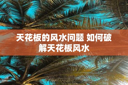 天花板的风水问题 如何破解天花板风水