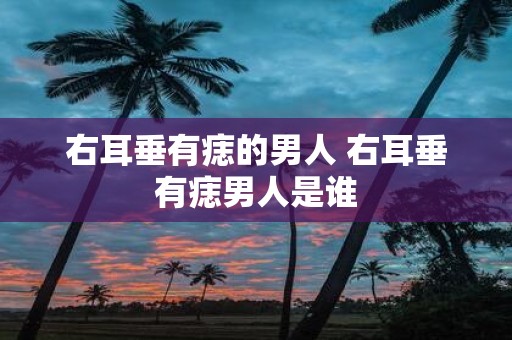 右耳垂有痣的男人 右耳垂有痣男人是谁