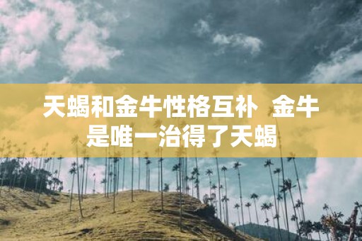 天蝎和金牛性格互补 金牛是唯一治得了天蝎