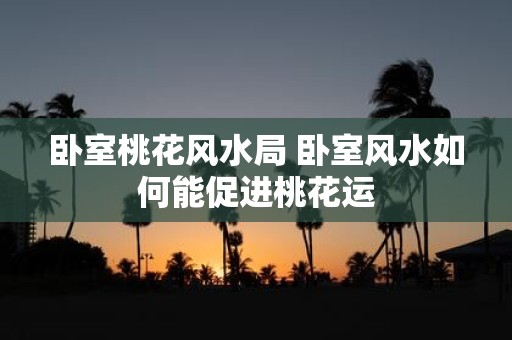 卧室桃花风水局 卧室风水如何能促进桃花运