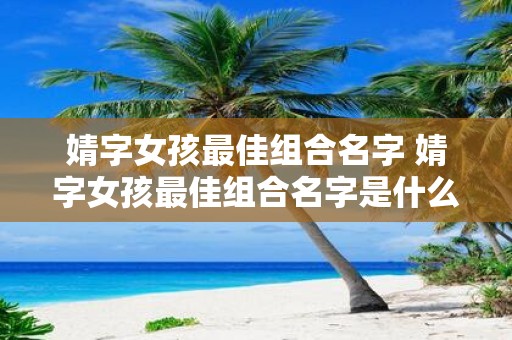 婧字女孩最佳组合名字 婧字女孩最佳组合名字是什么
