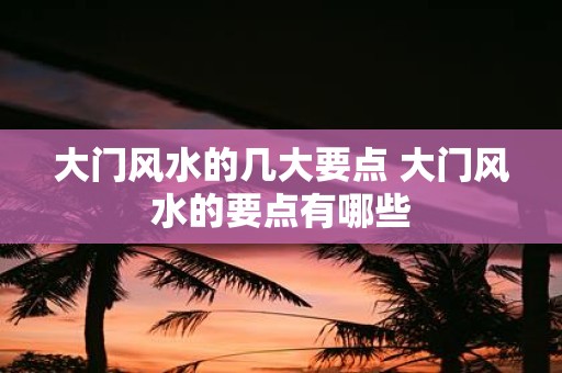 大门风水的几大要点 大门风水的要点有哪些