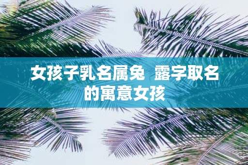 女孩子乳名属兔 露字取名的寓意女孩