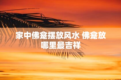 家中佛龛摆放风水 佛龛放哪里最吉祥