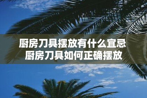 厨房刀具摆放有什么宜忌 厨房刀具如何正确摆放
