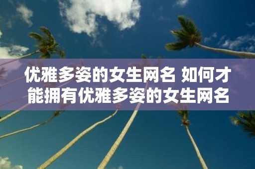 优雅多姿的女生网名 如何才能拥有优雅多姿的女生网名