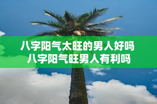 八字阳气太旺的男人好吗 八字阳气旺男人有利吗