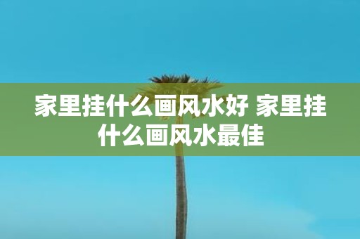 家里挂什么画风水好 家里挂什么画风水最佳