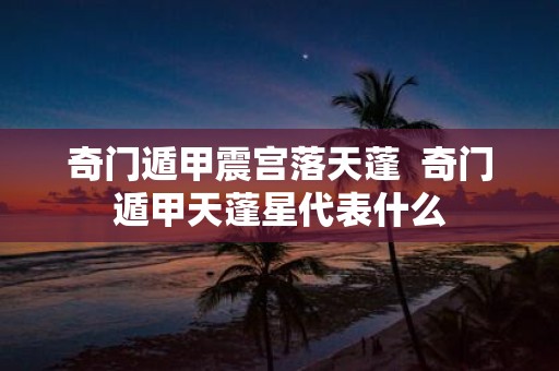 奇门遁甲震宫落天蓬 奇门遁甲天蓬星代表什么