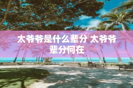 太爷爷是什么辈分 太爷爷辈分何在