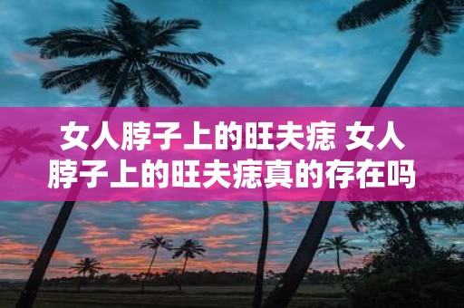 女人脖子上的旺夫痣 女人脖子上的旺夫痣真的存在吗