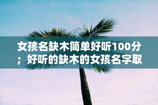 女孩名缺木简单好听100分；好听的缺木的女孩名字取名推荐字