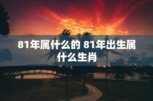81年属什么的 81年出生属什么生肖