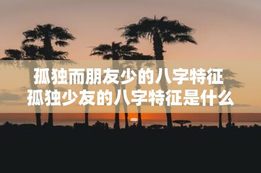 孤独而朋友少的八字特征 孤独少友的八字特征是什么