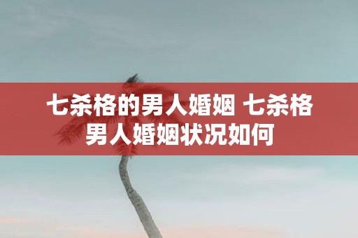 七杀格的男人婚姻 七杀格男人婚姻状况如何