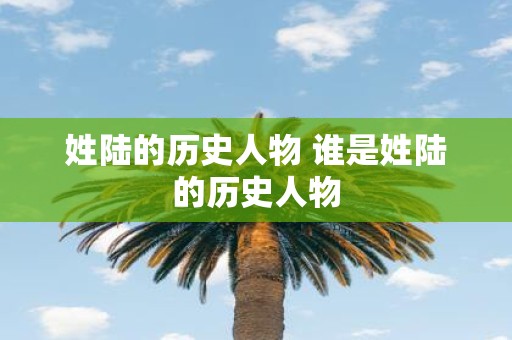 姓陆的历史人物 谁是姓陆的历史人物