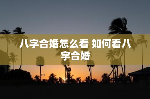 八字合婚怎么看 如何看八字合婚