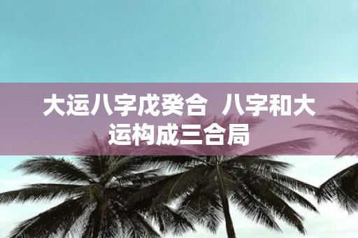大运八字戊癸合 八字和大运构成三合局