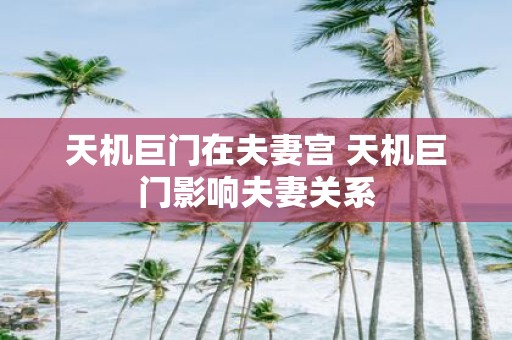 天机巨门在夫妻宫 天机巨门影响夫妻关系