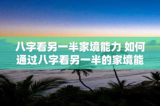八字看另一半家境能力 如何通过八字看另一半的家境能力