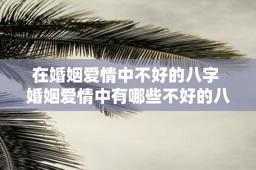 在婚姻爱情中不好的八字 婚姻爱情中有哪些不好的八字