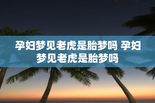 孕妇梦见老虎是胎梦吗 孕妇梦见老虎是胎梦吗