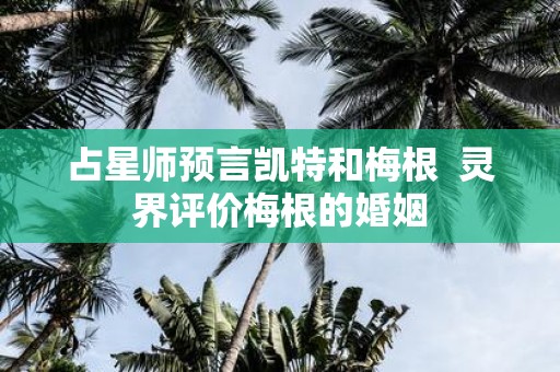 占星师预言凯特和梅根 灵界评价梅根的婚姻