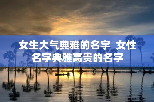 女生大气典雅的名字 女性名字典雅高贵的名字