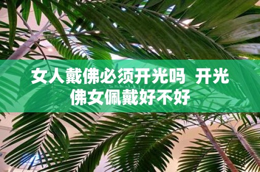 女人戴佛必须开光吗 开光佛女佩戴好不好